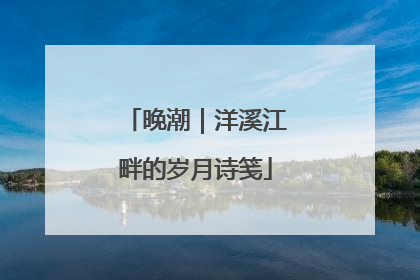 晚潮｜洋溪江畔的岁月诗笺